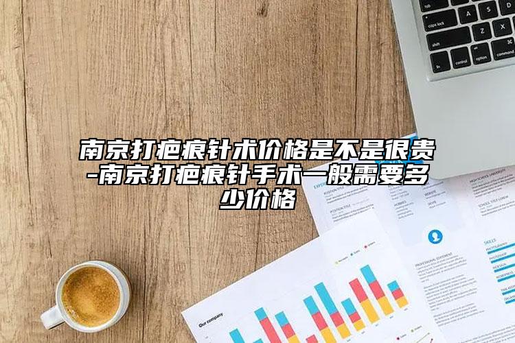 南京打疤痕针术价格是不是很贵-南京打疤痕针手术一般需要多少价格