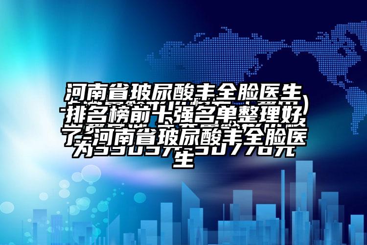 河南省玻尿酸丰全脸医生排名榜前十强名单整理好了-河南省玻尿酸丰全脸医生