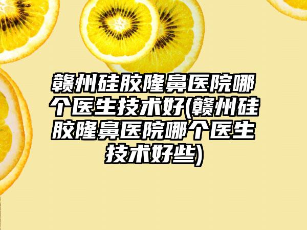 赣州硅胶隆鼻医院哪个医生技术好(赣州硅胶隆鼻医院哪个医生技术好些)