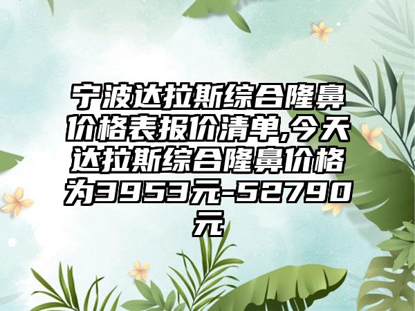 宁波达拉斯综合隆鼻价格表报价清单,今天达拉斯综合隆鼻价格为3953元-52790元