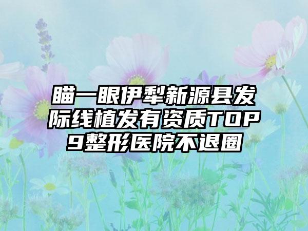 瞄一眼伊犁新源县发际线植发有资质TOP9整形医院不退圈