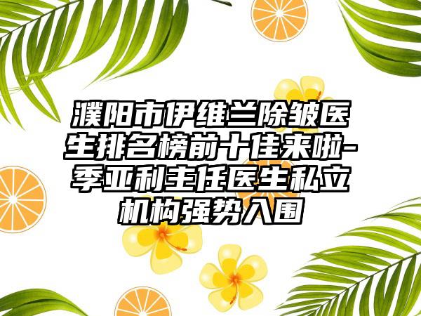 濮阳市伊维兰除皱医生排名榜前十佳来啦-季亚利主任医生私立机构强势入围