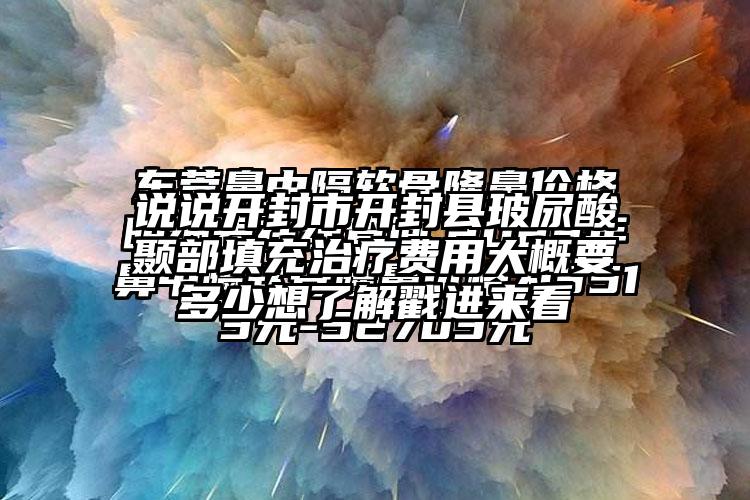 说说开封市开封县玻尿酸颞部填充治疗费用大概要多少想了解戳进来看