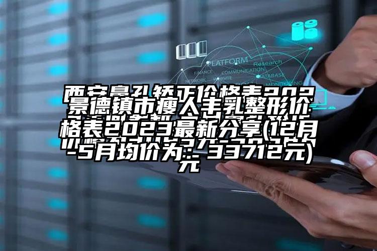 景德镇市瘦人丰乳整形价格表2023非常新分享(12月-5月均价为：33712元)