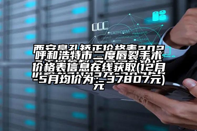 呼和浩特市二度唇裂手术价格表信息在线获取(12月-5月均价为：37807元)