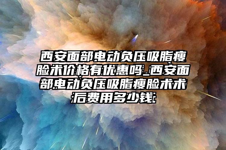 西安面部电动负压吸脂瘦脸术价格有优惠吗_西安面部电动负压吸脂瘦脸术术后费用多少钱