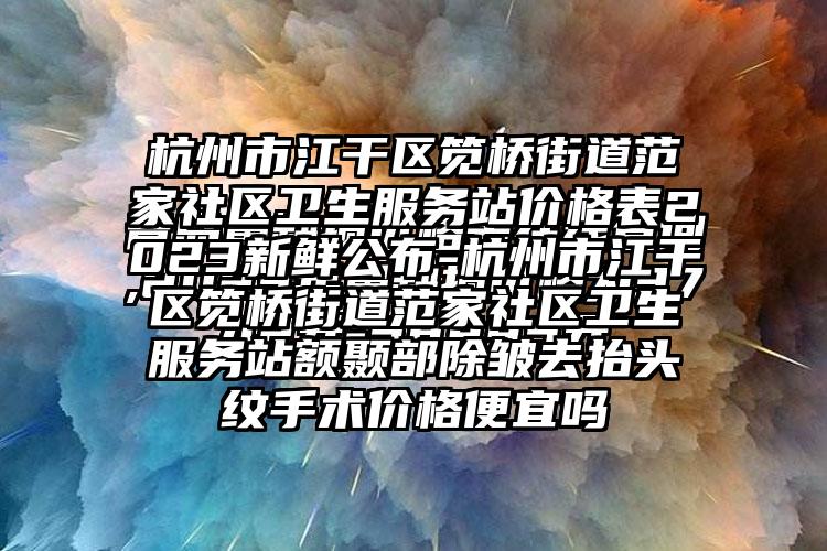 杭州市江干区笕桥街道范家社区卫生服务站价格表2023新鲜公布-杭州市江干区笕桥街道范家社区卫生服务站额颞部除皱去抬头纹手术价格便宜吗