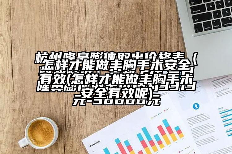 怎样才能做丰胸手术安好有效(怎样才能做丰胸手术安好有效呢)