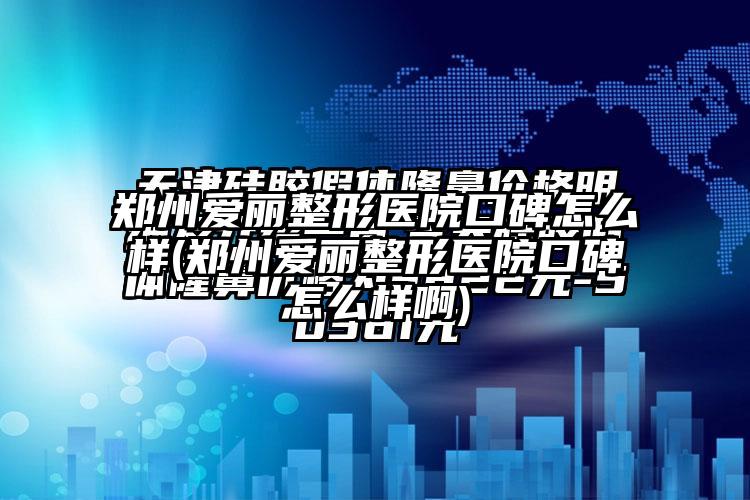 郑州爱丽整形医院口碑怎么样(郑州爱丽整形医院口碑怎么样啊)