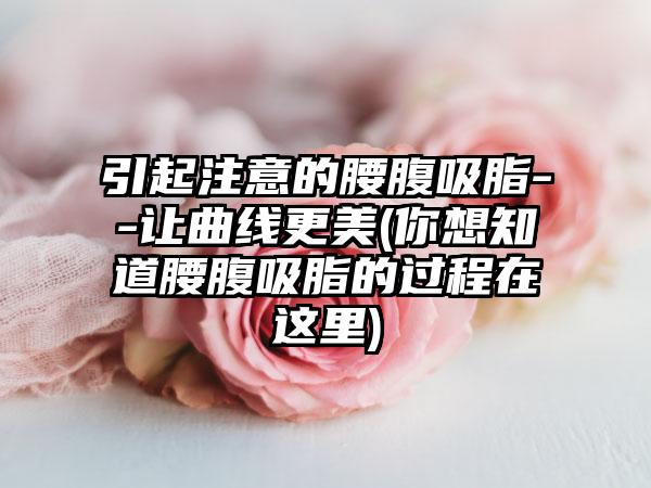 引起注意的腰腹吸脂--让曲线更美(你想知道腰腹吸脂的过程在这里)