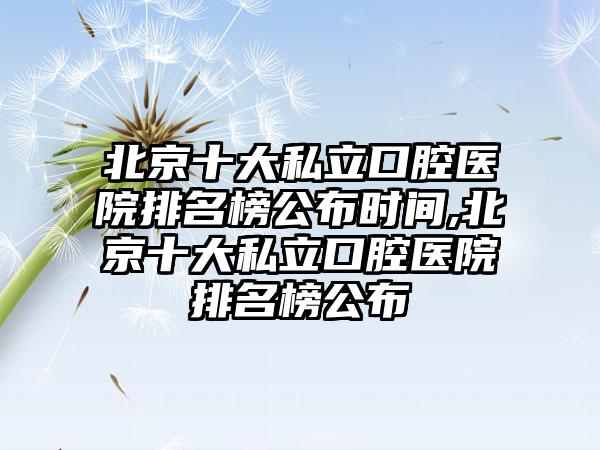 北京十大私立口腔医院排名榜公布时间,北京十大私立口腔医院排名榜公布