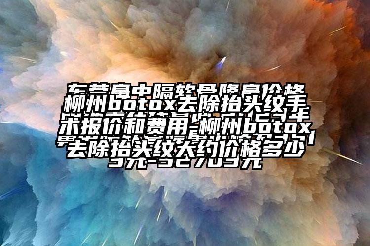 柳州botox去除抬头纹手术报价和费用-柳州botox去除抬头纹大约价格多少