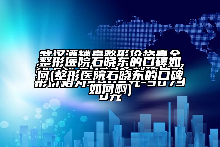 整形医院石晓东的口碑如何(整形医院石晓东的口碑如何啊)