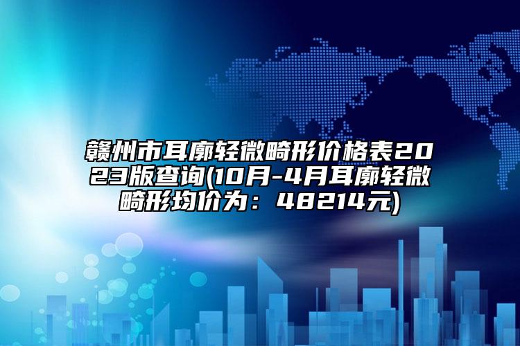 赣州市耳廓轻微畸形价格表2023版查询(10月-4月耳廓轻微畸形均价为：48214元)