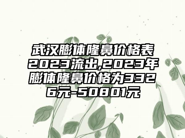 武汉膨体隆鼻价格表2023流出,2023年膨体隆鼻价格为3326元-50801元