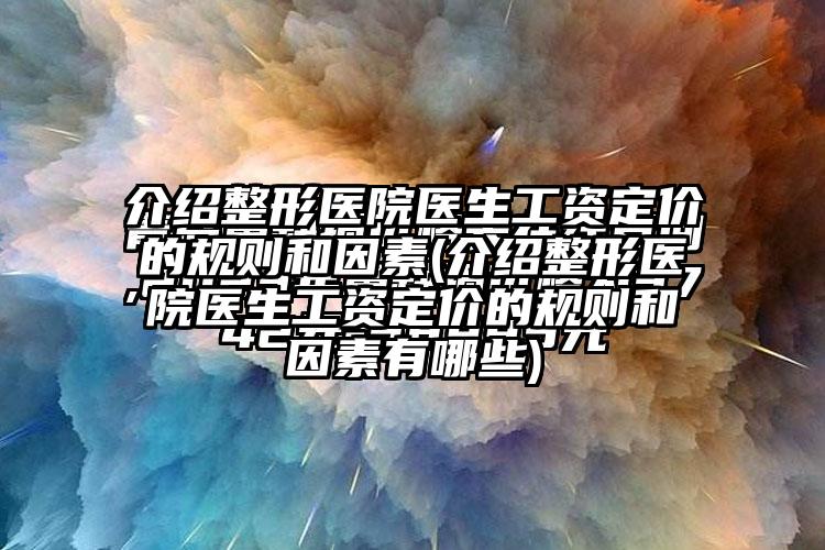 介绍整形医院医生工资定价的规则和因素(介绍整形医院医生工资定价的规则和因素有哪些)