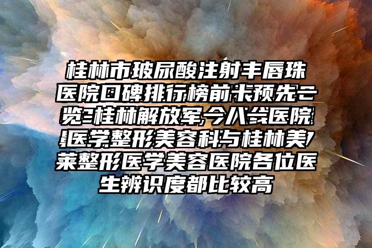 桂林市玻尿酸注射丰唇珠医院口碑排行榜前十预先一览-桂林解放军一八一医院医学整形美容科与桂林美莱整形医学美容医院各位医生辨识度都比较高