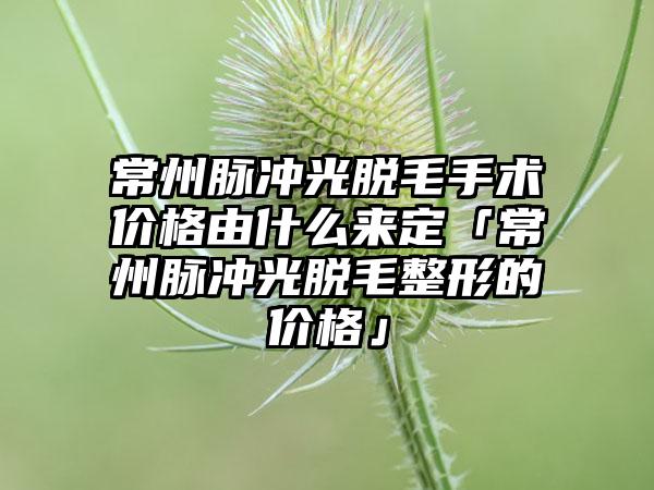 常州脉冲光脱毛手术价格由什么来定「常州脉冲光脱毛整形的价格」