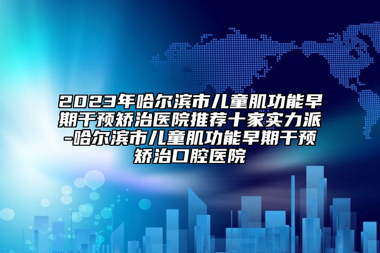 2023年哈尔滨市儿童肌功能早期干预矫治医院推荐十家实力派-哈尔滨市儿童肌功能早期干预矫治口腔医院