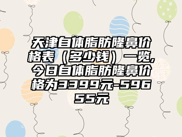 天津自体脂肪隆鼻价格表（多少钱）一览,今日自体脂肪隆鼻价格为3399元-59655元