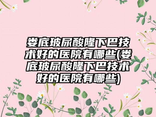 娄底玻尿酸隆下巴技术好的医院有哪些(娄底玻尿酸隆下巴技术好的医院有哪些)