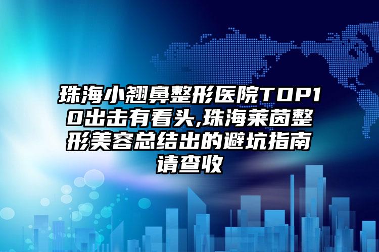 珠海小翘鼻整形医院TOP10出击有看头,珠海莱茵整形美容总结出的避坑指南请查收