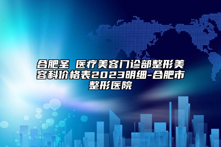 合肥圣喆医疗美容门诊部整形美容科价格表2023明细-合肥市整形医院