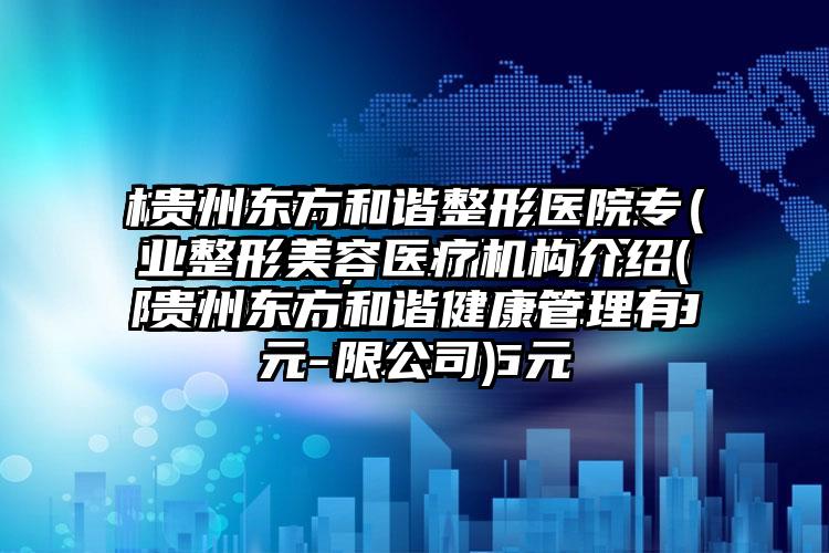 贵州东方和谐整形医院正规整形美容医疗机构介绍(贵州东方和谐健康管理有限公司)