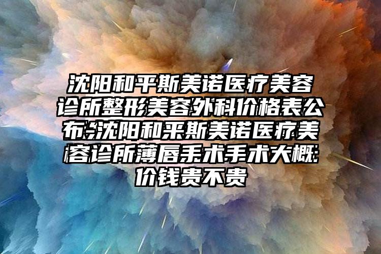 沈阳和平斯美诺医疗美容诊所整形美容外科价格表公布-沈阳和平斯美诺医疗美容诊所薄唇手术手术大概价钱贵不贵