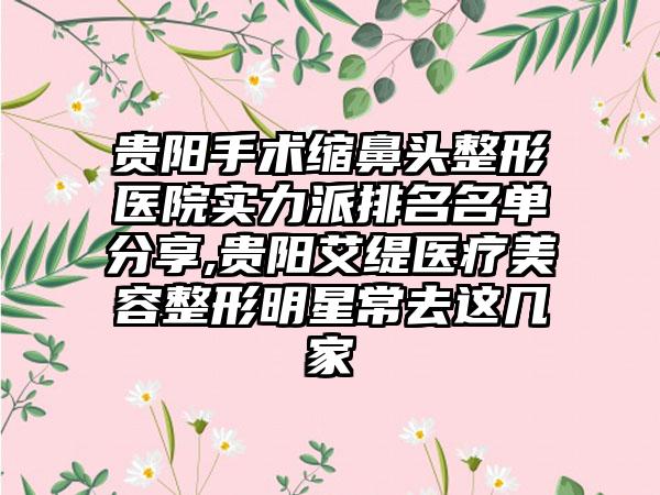 贵阳手术缩鼻头整形医院实力派排名名单分享,贵阳艾缇医疗美容整形明星常去这几家