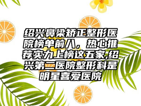 绍兴鼻梁矫正整形医院榜单前八，热心推荐实力上榜这五家,绍兴第二医院整形科是明星喜爱医院