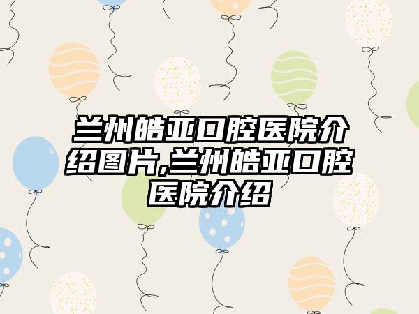 兰州皓亚口腔医院介绍图片,兰州皓亚口腔医院介绍