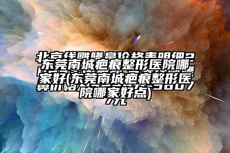 东莞南城疤痕整形医院哪家好(东莞南城疤痕整形医院哪家好点)