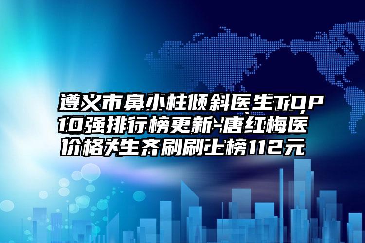 遵义市鼻小柱倾斜医生TOP10强排行榜更新-唐红梅医生齐刷刷上榜