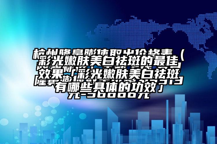 彩光嫩肤美白祛斑的较好成果「彩光嫩肤美白祛斑有哪些具体的功效」