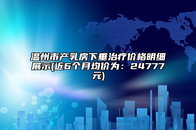 温州市产乳房下垂治疗价格明细展示(近6个月均价为：24777元)