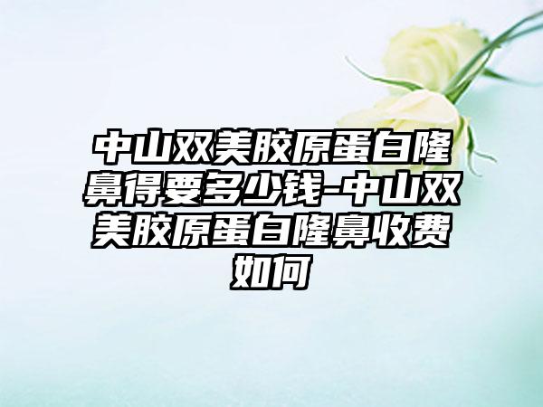 中山双美胶原蛋白隆鼻得要多少钱-中山双美胶原蛋白隆鼻收费如何