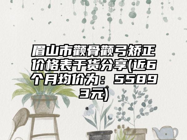 眉山市颧骨颧弓矫正价格表干货分享(近6个月均价为：55893元)