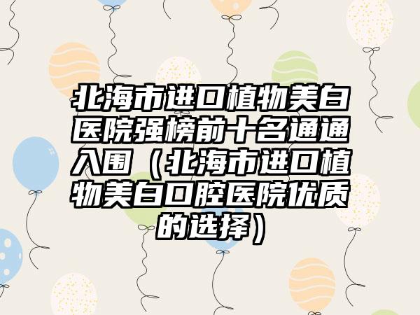 北海市进口植物美白医院强榜前十名通通入围（北海市进口植物美白口腔医院优质的选择）