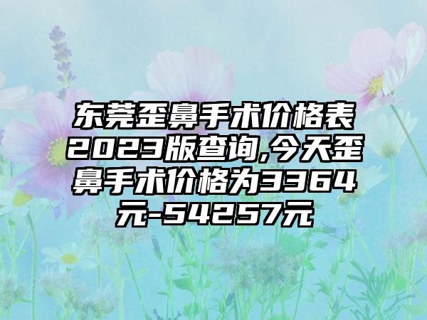 东莞歪鼻手术价格表2023版查询,今天歪鼻手术价格为3364元-54257元