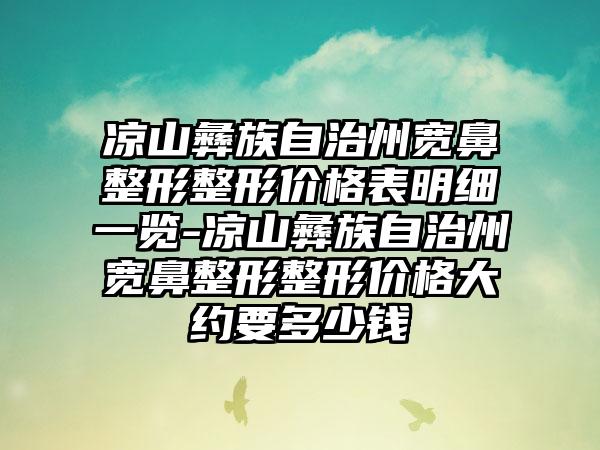 凉山彝族自治州宽鼻整形整形价格表明细一览-凉山彝族自治州宽鼻整形整形价格大约要多少钱