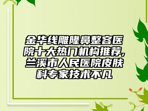 金华线雕隆鼻整容医院十大热门机构推荐,兰溪市人民医院皮肤科骨干医生技术不凡