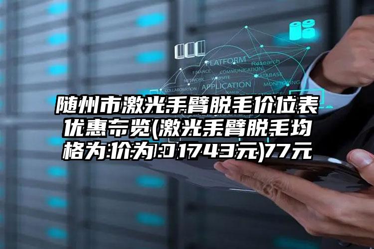 随州市激光手臂脱毛价位表优惠一览(激光手臂脱毛均价为：1743元)