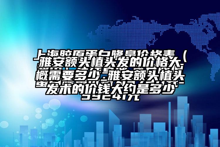 雅安额头植头发的价格大概需要多少_雅安额头植头发术的价钱大约是多少