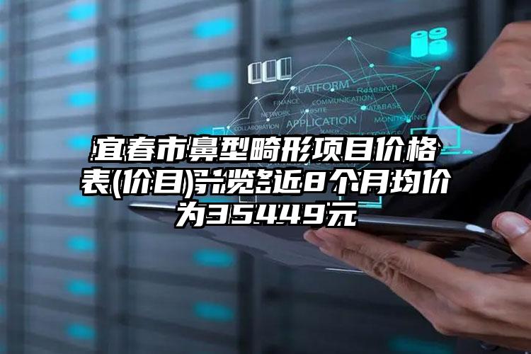 宜春市鼻型畸形项目价格表(价目)一览-近8个月均价为35449元