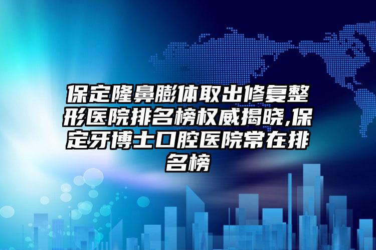 保定隆鼻膨体取出修复整形医院排名榜权威揭晓,保定牙博士口腔医院常在排名榜