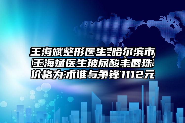 王海斌整形医生-哈尔滨市王海斌医生玻尿酸丰唇珠术谁与争锋