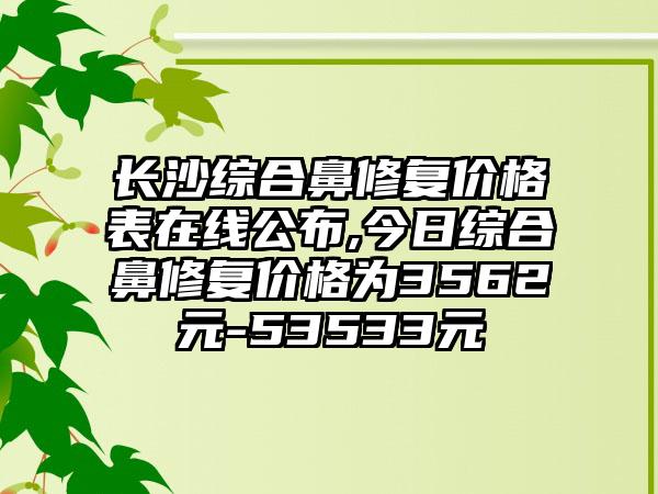 长沙综合鼻修复价格表在线公布,今日综合鼻修复价格为3562元-53533元