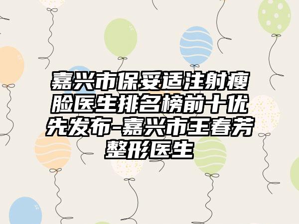 嘉兴市保妥适注射瘦脸医生排名榜前十优先发布-嘉兴市王春芳整形医生