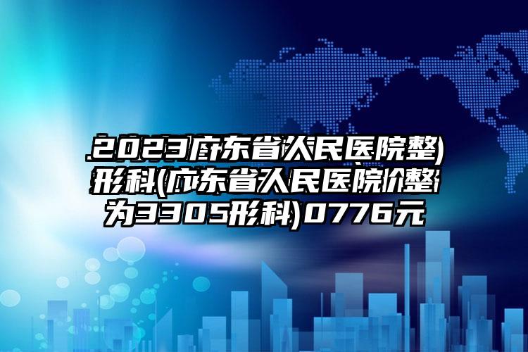 2023广东省人民医院整形科(广东省人民医院 整形科)